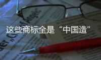 这些商标全是“中国造”